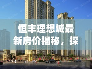 恒丰理想城最新房价揭秘，探寻房价背后的温馨故事之旅