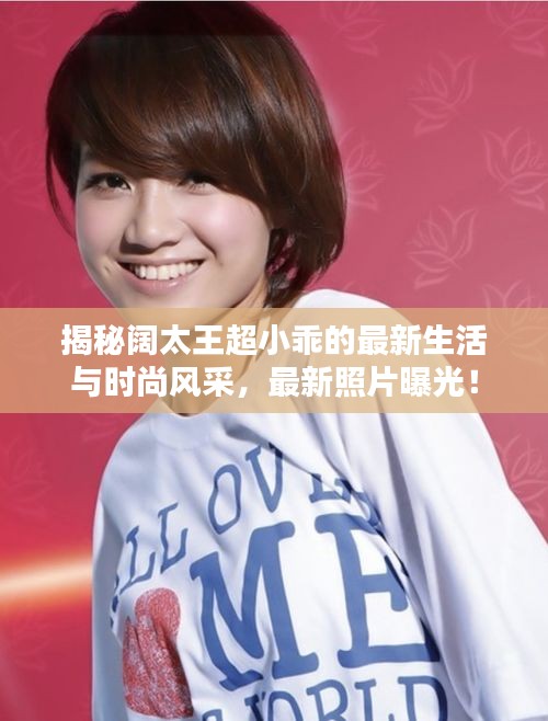 揭秘阔太王超小乖的最新生活与时尚风采，最新照片曝光！
