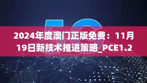 2024年度澳门正版免费：11月19日新技术推进策略_PCE1.29.76桌面版