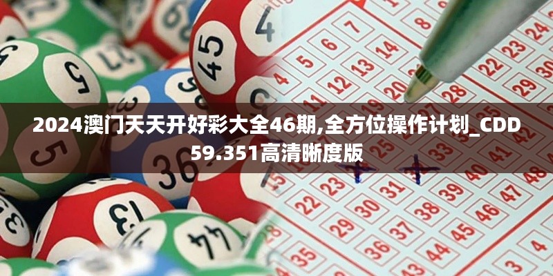 2024澳门天天开好彩大全46期,全方位操作计划_CDD59.351高清晰度版