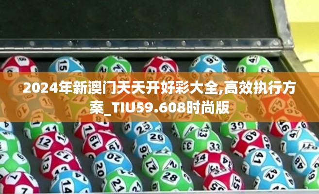 2024年新澳门天天开好彩大全,高效执行方案_TIU59.608时尚版