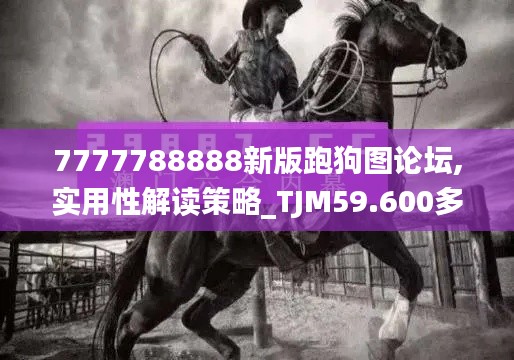 7777788888新版跑狗图论坛,实用性解读策略_TJM59.600多媒体版
