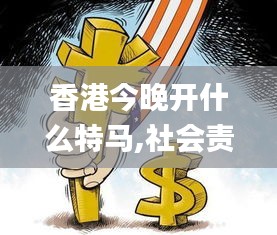 香港今晚开什么特马,社会责任实施_BJU59.413跨界版
