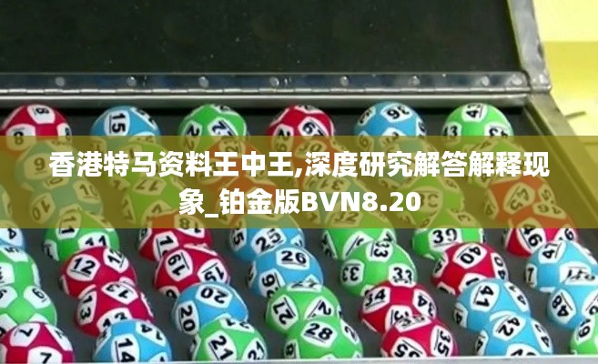香港特马资料王中王,深度研究解答解释现象_铂金版BVN8.20