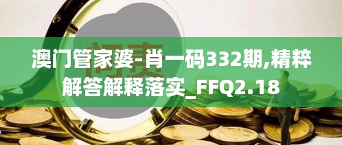 澳门管家婆-肖一码332期,精粹解答解释落实_FFQ2.18