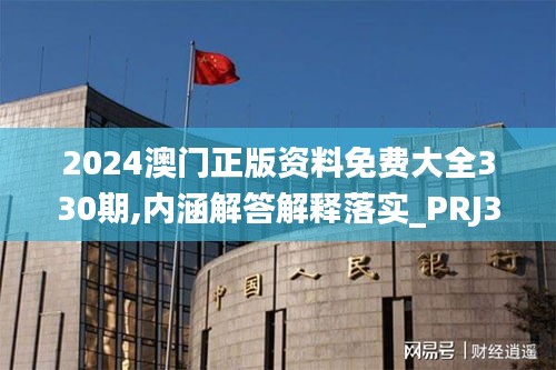 2024澳门正版资料免费大全330期,内涵解答解释落实_PRJ3.52