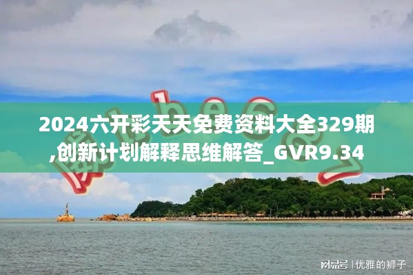 2024六开彩天天免费资料大全329期,创新计划解释思维解答_GVR9.34