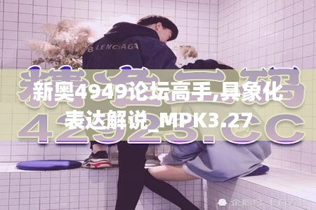 新奥4949论坛高手,具象化表达解说_MPK3.27