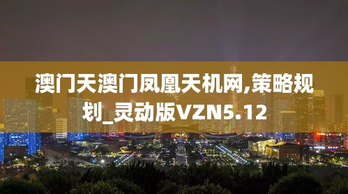 澳门天澳门凤凰天机网,策略规划_灵动版VZN5.12