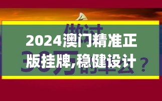 2024澳门精准正版挂牌,稳健设计策略_丰富版WPV13.90