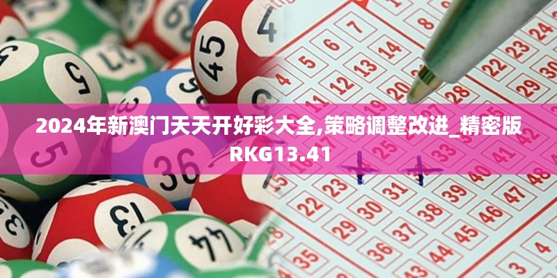 2024年新澳门天天开好彩大全,策略调整改进_精密版RKG13.41