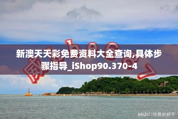 新澳天天彩免费资料大全查询,具体步骤指导_iShop90.370-4