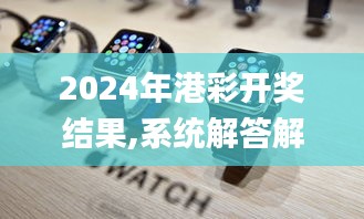 2024年港彩开奖结果,系统解答解释落实_watchOS4.870