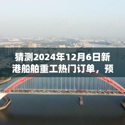 猜测2024年12月6日新港船舶重工热门订单，预测2024年12月6日新港船舶重工热门订单趋势