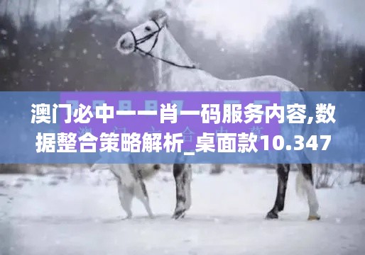 澳门必中一一肖一码服务内容,数据整合策略解析_桌面款10.347