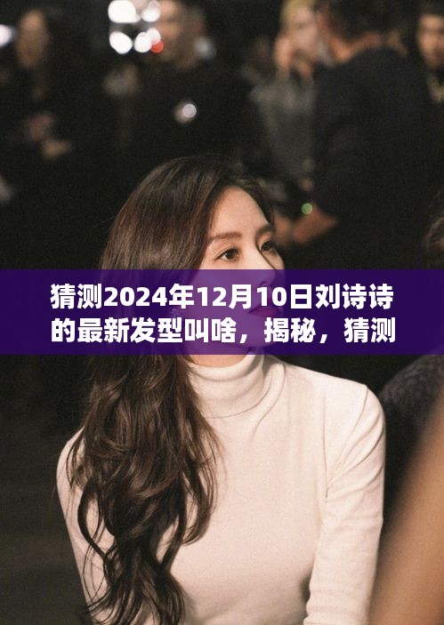 揭秘刘诗诗2024年12月10日神秘新发型猜想，探寻未来发型之美