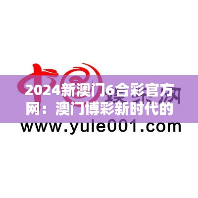 2024新澳门6合彩官方网：澳门博彩新时代的可靠选择