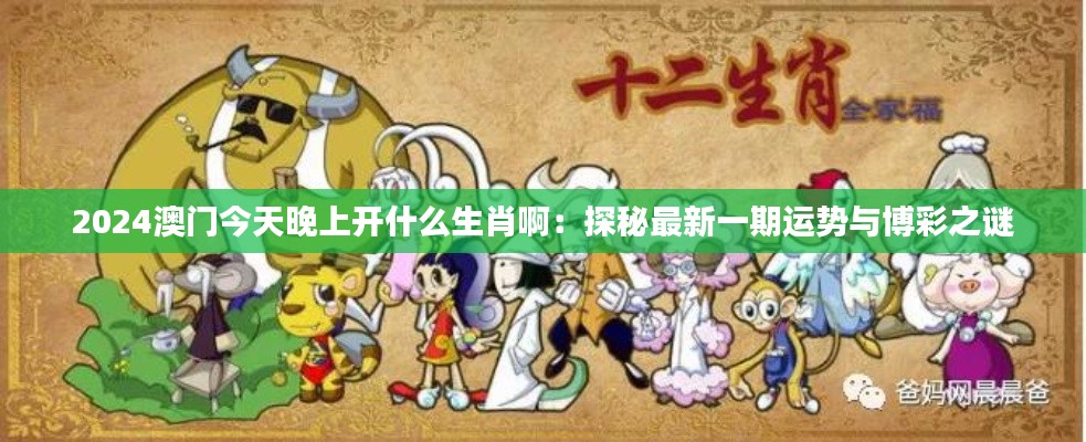 2024澳门今天晚上开什么生肖啊：探秘最新一期运势与博彩之谜