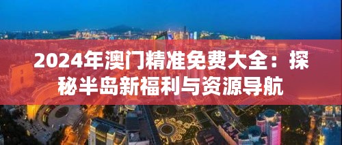 2024年澳门精准免费大全：探秘半岛新福利与资源导航