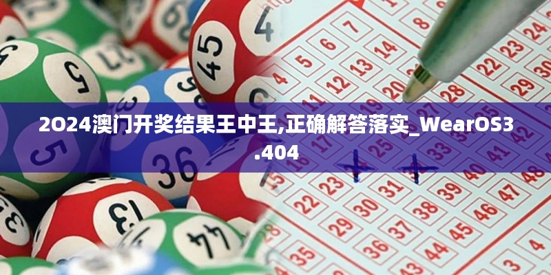 2O24澳门开奖结果王中王,正确解答落实_WearOS3.404