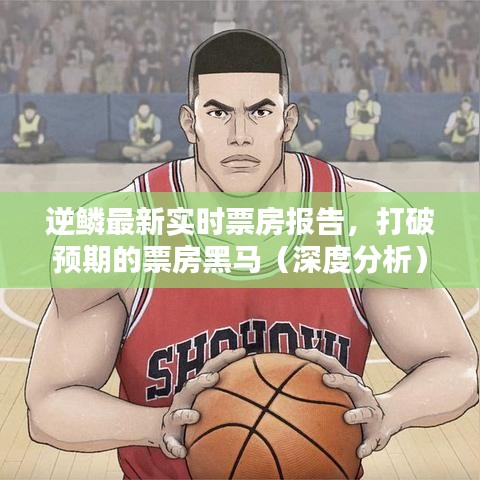 逆鳞票房黑马深度解析，实时数据报告出炉！