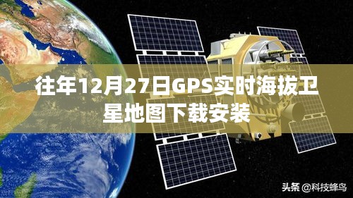 GPS实时海拔卫星地图下载指南，历年12月27日安装攻略