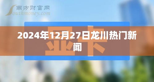 龙川最新热点新闻，2024年12月27日更新