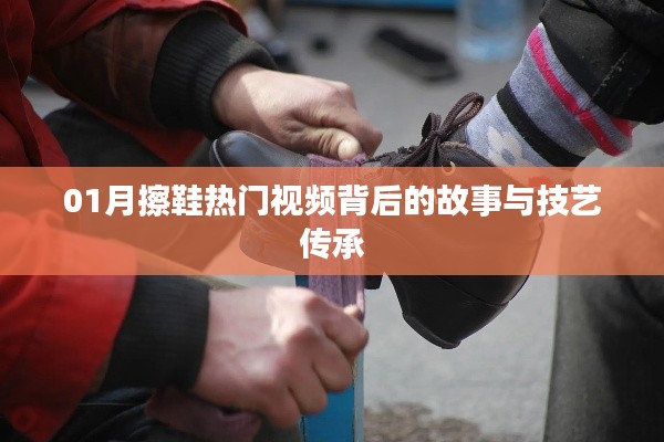 热门擦鞋视频背后的技艺传承与故事