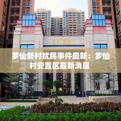 罗仙新村扰民事件最新：罗仙村安置区最新消息 