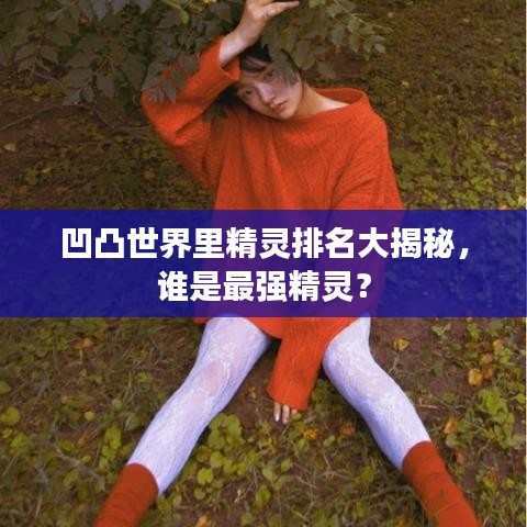 凹凸世界里精灵排名大揭秘，谁是最强精灵？