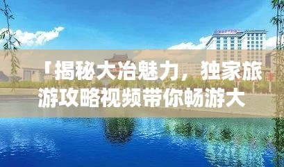 「揭秘大冶魅力，独家旅游攻略视频带你畅游大冶」