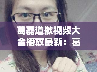 葛磊道歉视频大全播放最新：葛蕾个人资料 