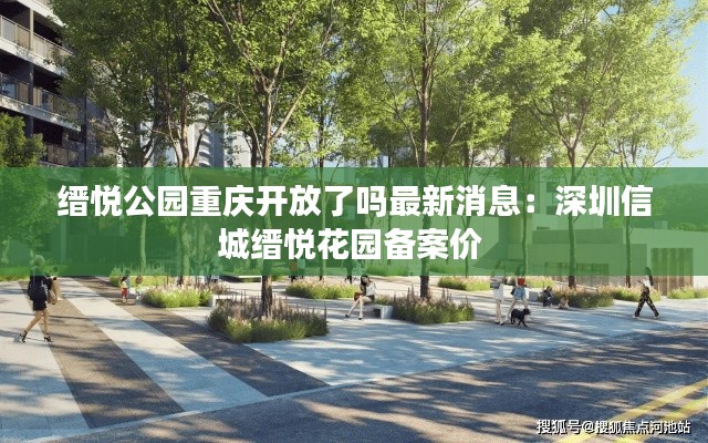 缙悦公园重庆开放了吗最新消息：深圳信城缙悦花园备案价 