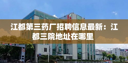 江都第三药厂招聘信息最新：江都三院地址在哪里 