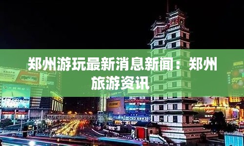 郑州游玩最新消息新闻：郑州旅游资讯 