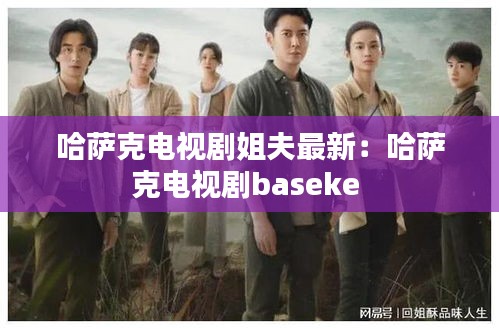 哈萨克电视剧姐夫最新：哈萨克电视剧baseke 