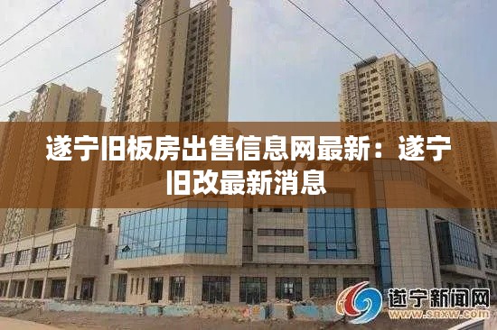 遂宁旧板房出售信息网最新：遂宁旧改最新消息 