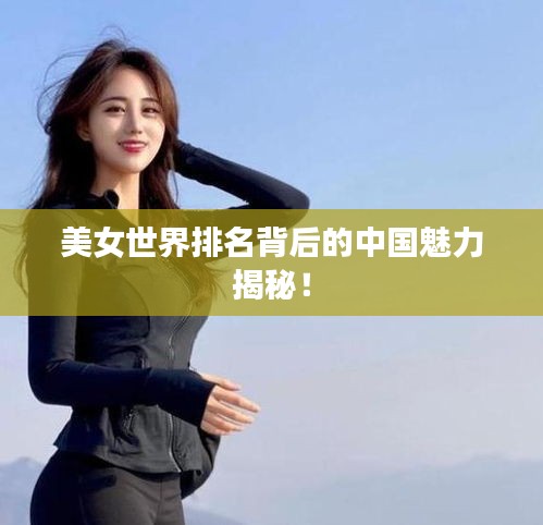 美女世界排名背后的中国魅力揭秘！