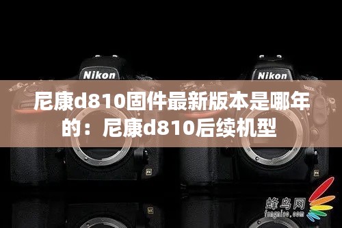 尼康d810固件最新版本是哪年的：尼康d810后续机型 