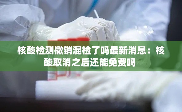 核酸检测撤销混检了吗最新消息：核酸取消之后还能免费吗 