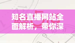 知名直播网站全面解析，带你深入了解直播站点概况