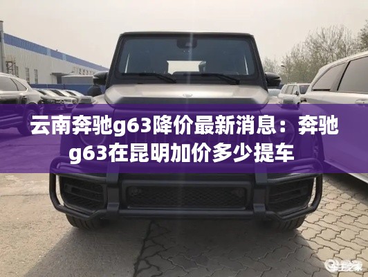 云南奔驰g63降价最新消息：奔驰g63在昆明加价多少提车 