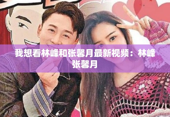 我想看林峰和张馨月最新视频：林峰 张馨月 