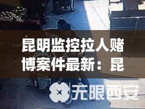 昆明监控拉人赌博案件最新：昆明新闻头条抓赌博人 