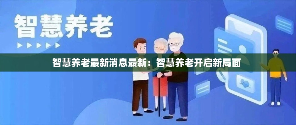 智慧养老最新消息最新：智慧养老开启新局面 