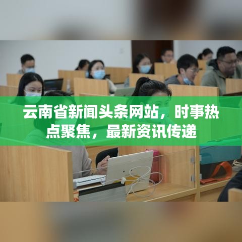 云南省新闻头条网站，时事热点聚焦，最新资讯传递