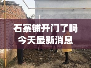 石寨铺开门了吗今天最新消息：石寨村图片 