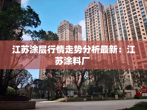 江苏涂层行情走势分析最新：江苏涂料厂 