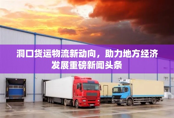 洞口货运物流新动向，助力地方经济发展重磅新闻头条