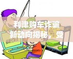 利津购车诈骗新动向揭秘，受害者案例最新进展